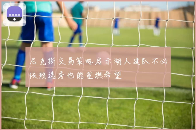 尼克斯交易策略启示湖人建队不必依赖选秀也能重燃希望