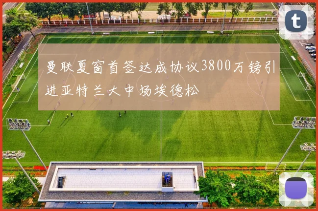 曼联夏窗首签达成协议3800万镑引进亚特兰大中场埃德松