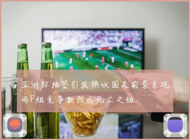 亚洲杯抽签引发热议国足前景乐观而F组竞争激烈成死亡之组