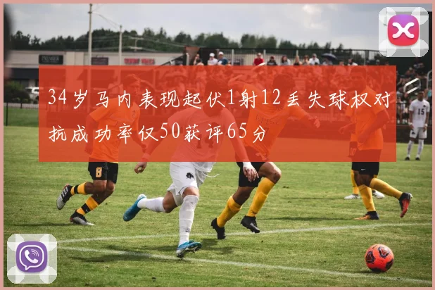 34岁马内表现起伏1射12丢失球权对抗成功率仅50获评65分