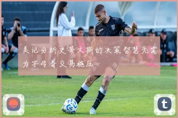 美记分析史蒂文斯的决策智慧无需为字母哥交易施压