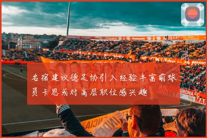名宿建议德足协引入经验丰富前球员卡恩或对高层职位感兴趣