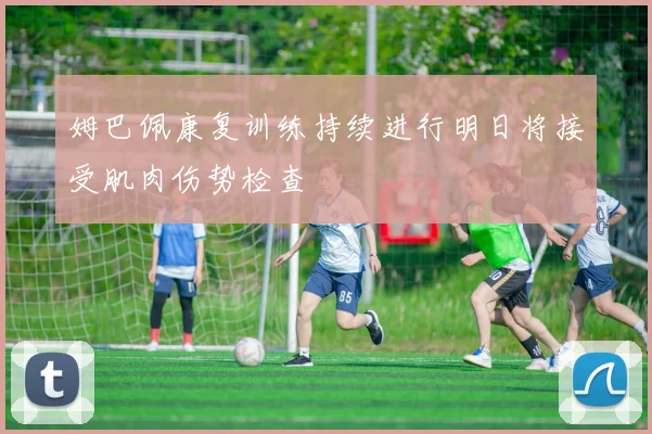 姆巴佩康复训练持续进行明日将接受肌肉伤势检查