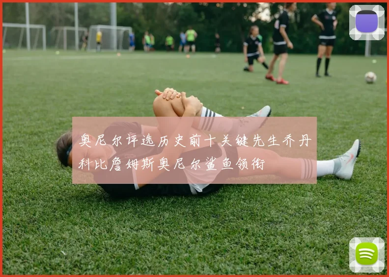 奥尼尔评选历史前十关键先生乔丹科比詹姆斯奥尼尔鲨鱼领衔