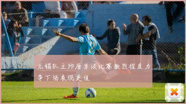 无锡队主帅唐京谈比赛激烈程度力争下场表现更佳