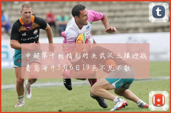 中超第十轮精彩对决武汉三镇迎战青岛海牛5月6日19点不见不散