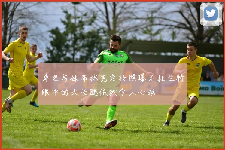 库里与妹布林克定妆照曝光杜兰特眼中的大长腿依然令人心动
