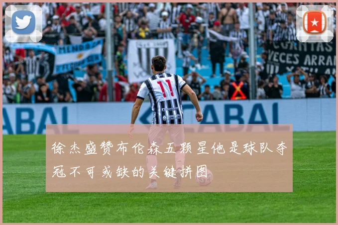 徐杰盛赞布伦森五颗星他是球队夺冠不可或缺的关键拼图
