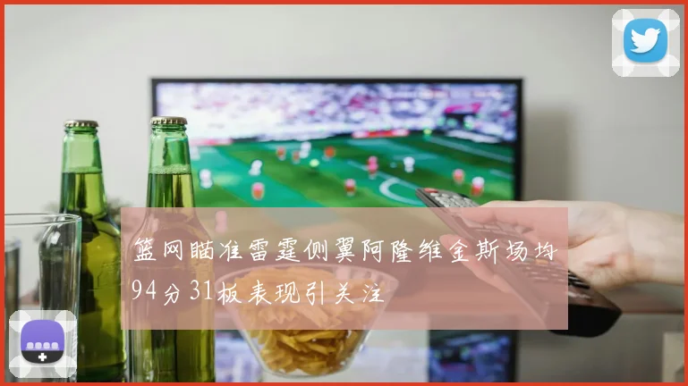 篮网瞄准雷霆侧翼阿隆维金斯场均94分31板表现引关注