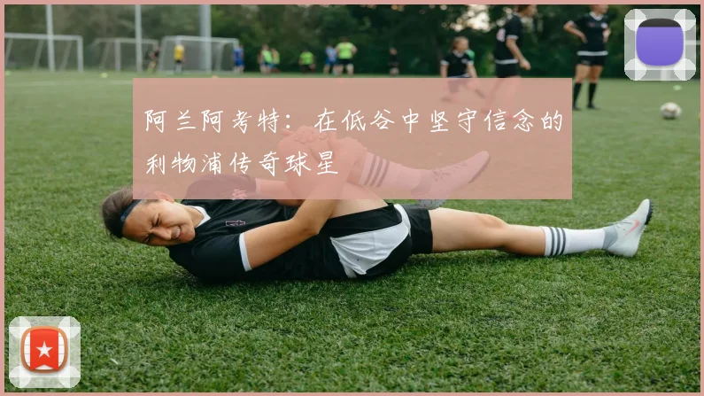 阿兰阿考特：在低谷中坚守信念的利物浦传奇球星