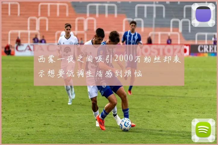 西蒙一夜之间吸引2000万粉丝却表示想要低调生活感到烦恼