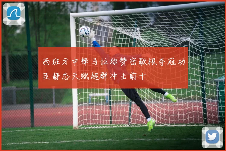 西班牙中锋马拉称赞密歇根夺冠功臣静态天赋超群冲击前十