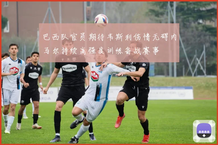 巴西队官员期待韦斯利伤情无碍内马尔持续高强度训练备战赛事