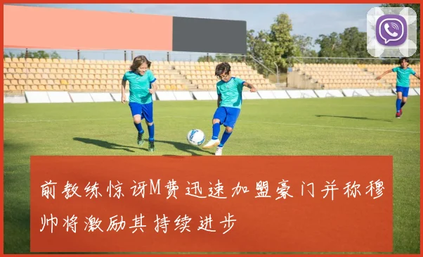 前教练惊讶M费迅速加盟豪门并称穆帅将激励其持续进步