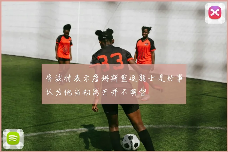 香波特表示詹姆斯重返骑士是好事认为他当初离开并不明智