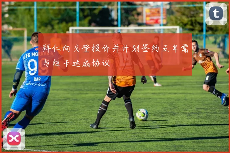 拜仁向戈登报价并计划签约五年需与纽卡达成协议