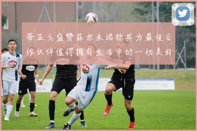 蒂亚戈盛赞菲尔米诺称其为最佳合作伙伴值得拥有生活中的一切美好
