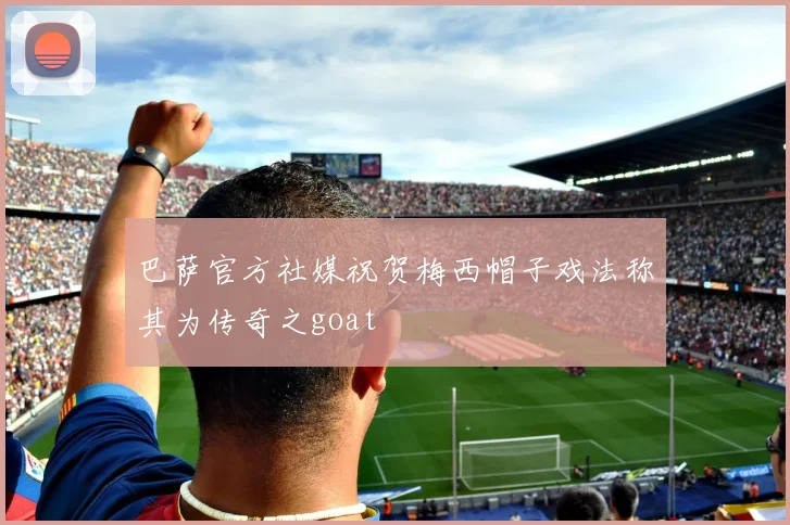 巴萨官方社媒祝贺梅西帽子戏法称其为传奇之goat