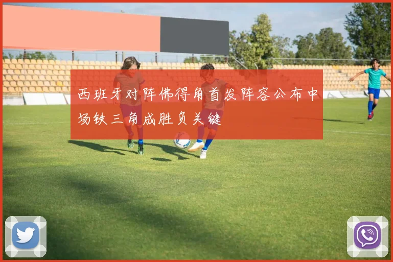 西班牙对阵佛得角首发阵容公布中场铁三角成胜负关键