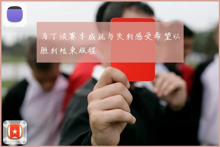 马丁谈赛季成就与失利感受希望以胜利结束旅程