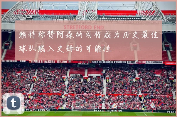 赖特称赞阿森纳或将成为历史最佳球队载入史册的可能性