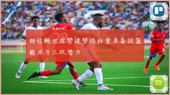 朗佐鲍尔称赞追梦格林曾具备投篮能力与三双潜力