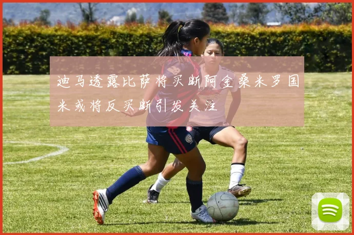 迪马透露比萨将买断阿金桑米罗国米或将反买断引发关注