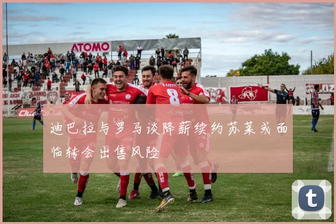 迪巴拉与罗马谈降薪续约苏莱或面临转会出售风险
