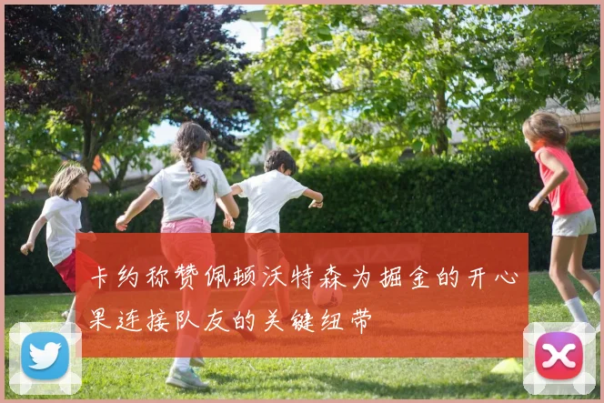 卡约称赞佩顿沃特森为掘金的开心果连接队友的关键纽带