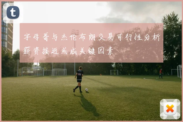 字母哥与杰伦布朗交易可行性分析薪资接近或成关键因素
